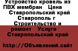 Устройство кровель из ПВХ мембран › Цена ­ 250 - Ставропольский край, Ставрополь г. Строительство и ремонт » Услуги   . Ставропольский край